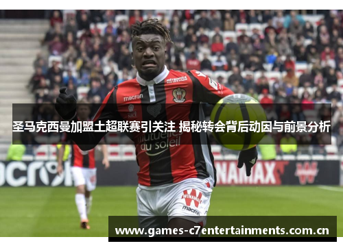 圣马克西曼加盟土超联赛引关注 揭秘转会背后动因与前景分析